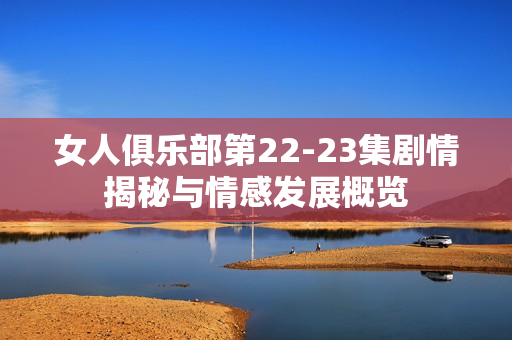 女人俱乐部第22-23集剧情揭秘与情感发展概览
