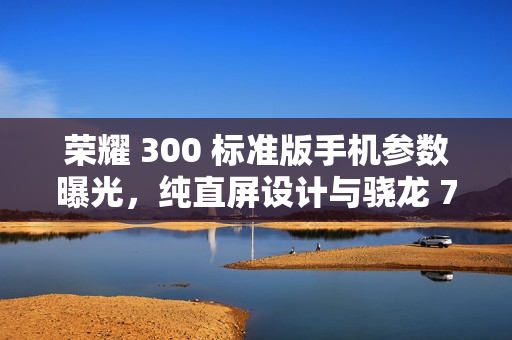 荣耀 300 标准版手机参数曝光，纯直屏设计与骁龙 7 处理器亮相