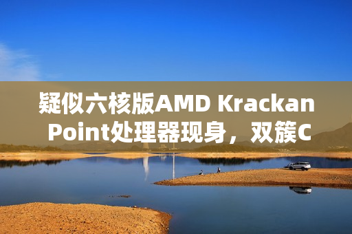 疑似六核版AMD Krackan Point处理器现身，双簇CPU测试揭秘