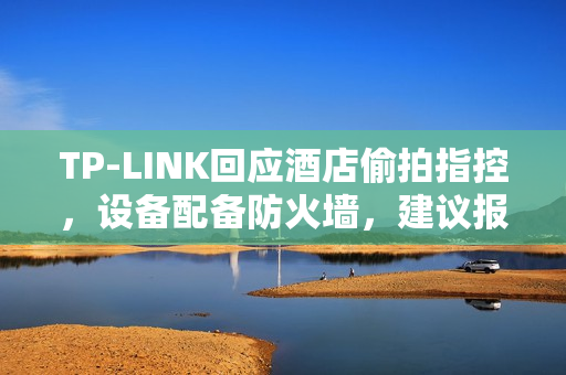 TP-LINK回应酒店偷拍指控，设备配备防火墙，建议报警处理