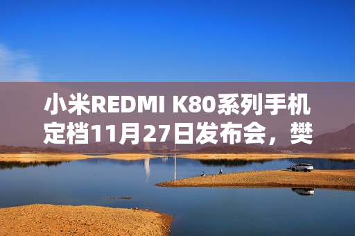 小米REDMI K80系列手机定档11月27日发布会，樊振东倾情代言，品牌冠军大使揭晓