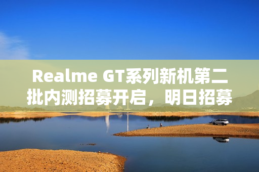 Realme GT系列新机第二批内测招募开启，明日招募真我GT Neo系列四款机型realme UI 6.0内测体验者