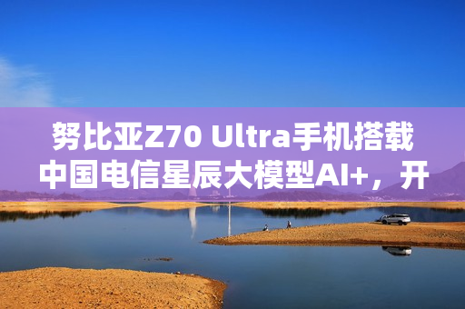 努比亚Z70 Ultra手机搭载中国电信星辰大模型AI+，开启智能新纪元