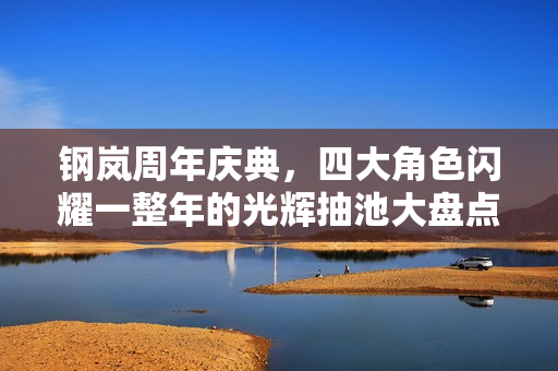 钢岚周年庆典，四大角色闪耀一整年的光辉抽池大盘点