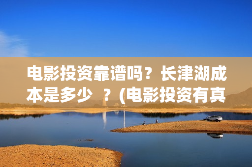 电影投资靠谱吗？长津湖成本是多少  ？(电影投资有真的吗)