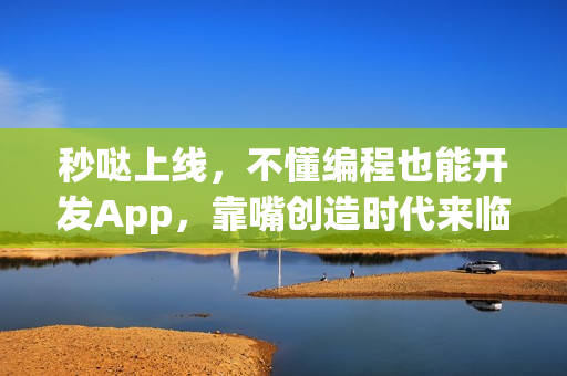 秒哒上线，不懂编程也能开发App，靠嘴创造时代来临！