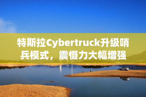 特斯拉Cybertruck升级哨兵模式，震慑力大幅增强