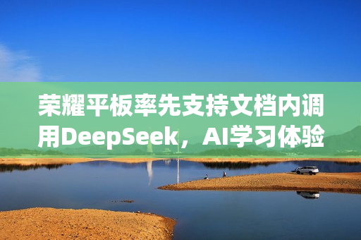 荣耀平板率先支持文档内调用DeepSeek，AI学习体验升级显著