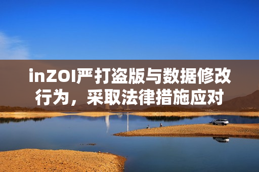 inZOI严打盗版与数据修改行为，采取法律措施应对
