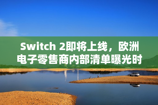 Switch 2即将上线，欧洲电子零售商内部清单曝光时间曝光，预计于5月9日发布