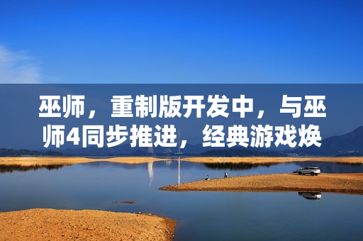 巫师，重制版开发中，与巫师4同步推进，经典游戏焕发新生！