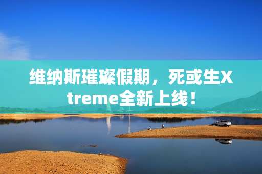 维纳斯璀璨假期，死或生Xtreme全新上线！