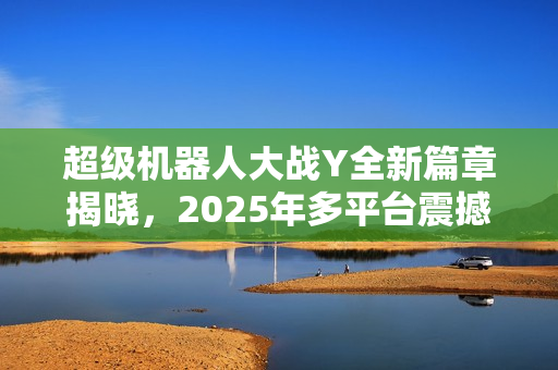 超级机器人大战Y全新篇章揭晓，2025年多平台震撼发售！