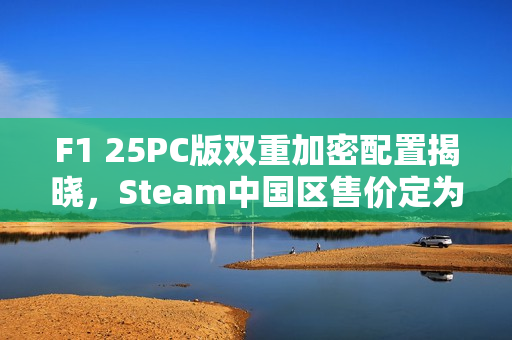 F1 25PC版双重加密配置揭晓，Steam中国区售价定为298元