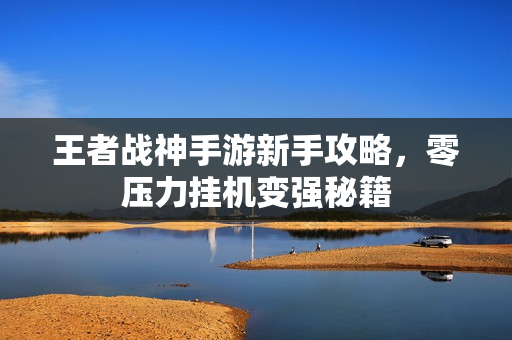 王者战神手游新手攻略，零压力挂机变强秘籍