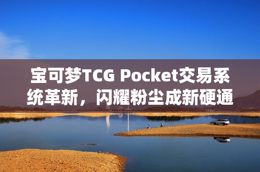 宝可梦TCG Pocket交易系统革新，闪耀粉尘成新硬通货