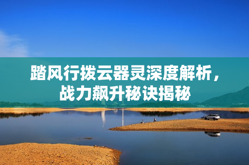 踏风行拨云器灵深度解析，战力飙升秘诀揭秘