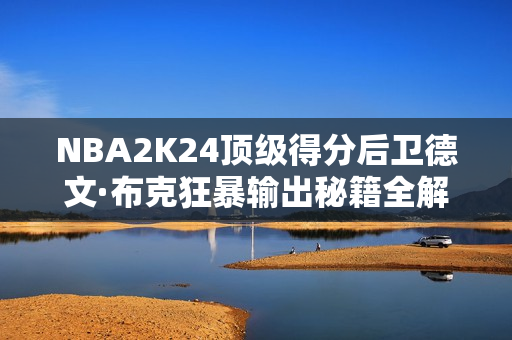 NBA2K24顶级得分后卫德文·布克狂暴输出秘籍全解析! NBA2K24顶级得分后卫德文·布克狂暴输出秘籍全解析!