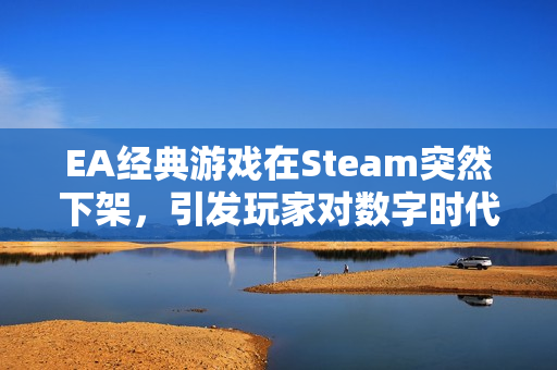 EA经典游戏在Steam突然下架，引发玩家对数字时代游戏保存问题的担忧