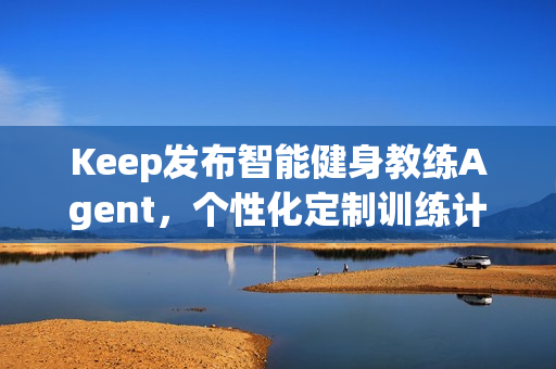 Keep发布智能健身教练Agent，个性化定制训练计划和方案