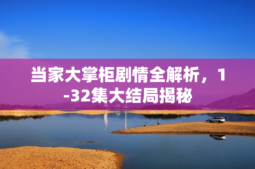 当家大掌柜剧情全解析，1-32集大结局揭秘