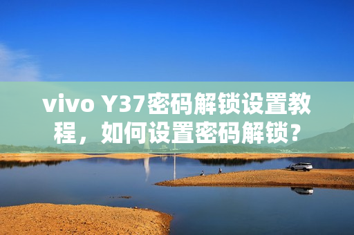 vivo Y37密码解锁设置教程，如何设置密码解锁？