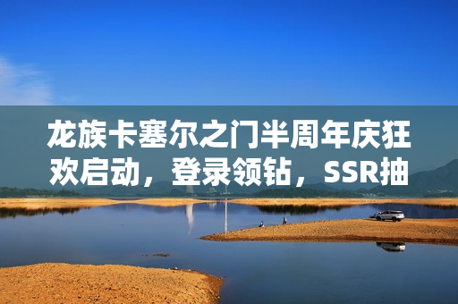 龙族卡塞尔之门半周年庆狂欢启动，登录领钻，SSR抽奖攻略来袭！