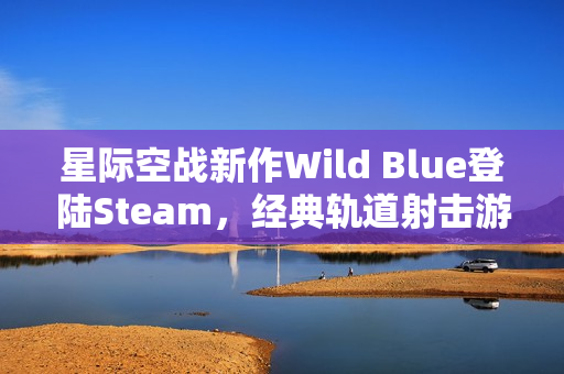 星际空战新作Wild Blue登陆Steam，经典轨道射击游戏焕发新魅力