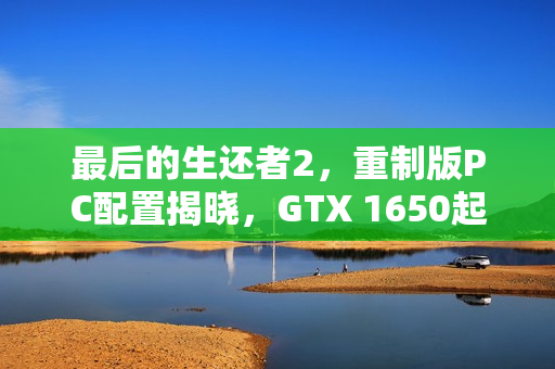 最后的生还者2，重制版PC配置揭晓，GTX 1650起步