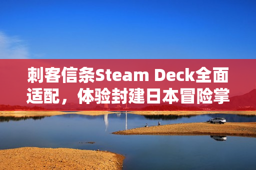 刺客信条Steam Deck全面适配，体验封建日本冒险掌上游！
