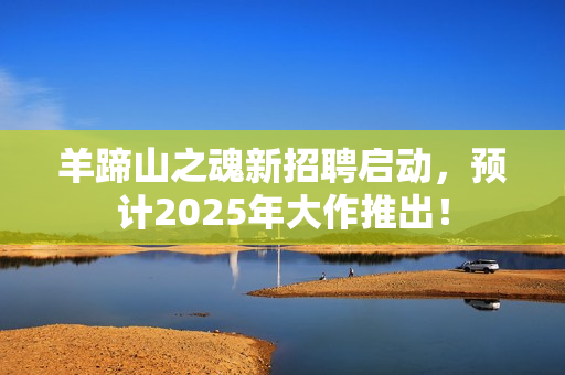 羊蹄山之魂新招聘启动，预计2025年大作推出！