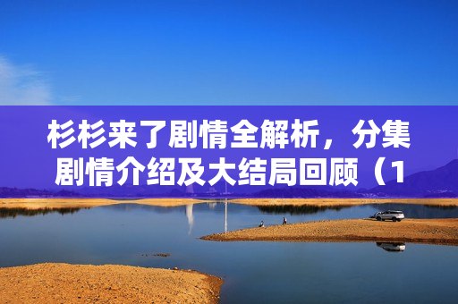 杉杉来了剧情全解析，分集剧情介绍及大结局回顾（1-34集）