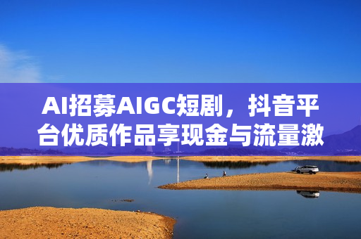 AI招募AIGC短剧，抖音平台优质作品享现金与流量激励标题生成