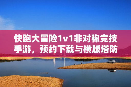 快跑大冒险1v1非对称竞技手游，预约下载与横版塔防闯关双模式攻略揭秘