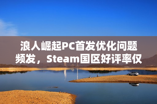 浪人崛起PC首发优化问题频发，Steam国区好评率仅28%