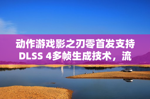 动作游戏影之刃零首发支持DLSS 4多帧生成技术，流畅画质革新体验