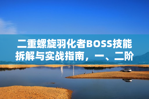 二重螺旋羽化者BOSS技能拆解与实战指南，一、二阶段全攻略