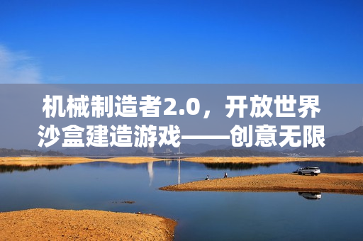 机械制造者2.0，开放世界沙盒建造游戏——创意无限的先驱者之旅