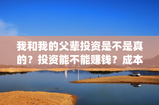 我和我的父辈投资是不是真的？投资能不能赚钱？成本是多少？(我和我的父辈演的是啥)