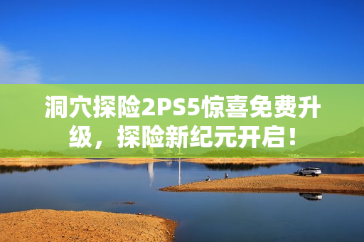 洞穴探险2PS5惊喜免费升级，探险新纪元开启！