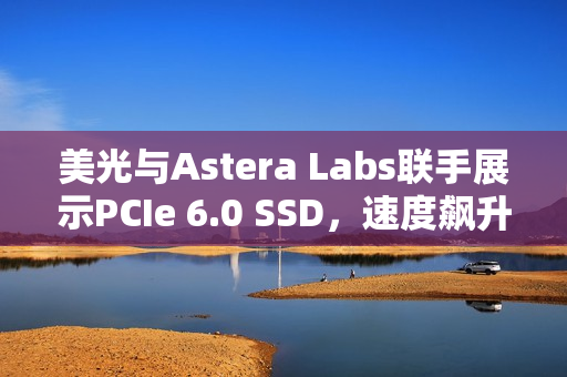 美光与Astera Labs联手展示PCIe 6.0 SSD，速度飙升至惊人的27GB/s！