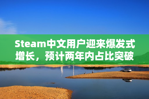 Steam中文用户迎来爆发式增长，预计两年内占比突破50%！