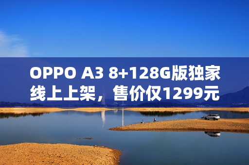 OPPO A3 8+128G版独家线上上架，售价仅1299元