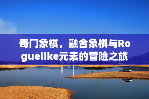 奇门象棋，融合象棋与Roguelike元素的冒险之旅