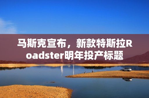 马斯克宣布，新款特斯拉Roadster明年投产标题