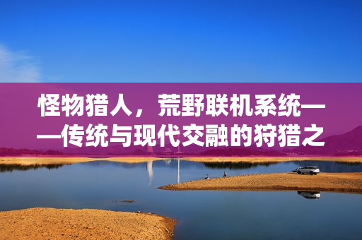 怪物猎人，荒野联机系统——传统与现代交融的狩猎之旅