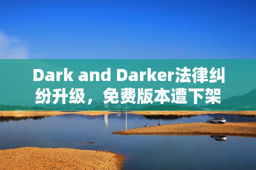 Dark and Darker法律纠纷升级，免费版本遭下架