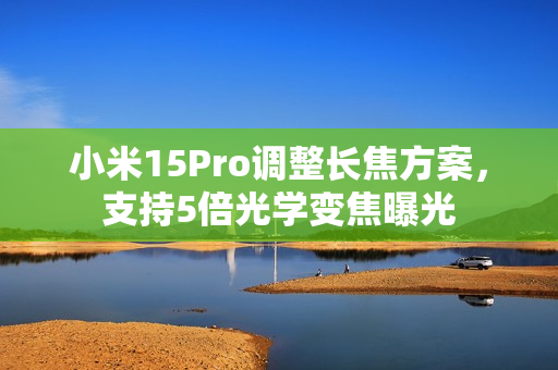 小米15Pro调整长焦方案，支持5倍光学变焦曝光