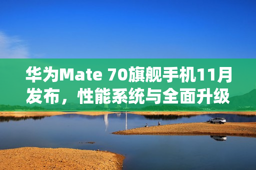 华为Mate 70旗舰手机11月发布，性能系统与全面升级重磅来袭
