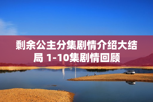 剩余公主分集剧情介绍大结局 1-10集剧情回顾